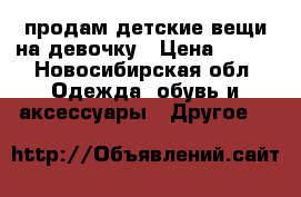 продам детские вещи на девочку › Цена ­ 200 - Новосибирская обл. Одежда, обувь и аксессуары » Другое   